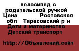 велосипед с родительской ручкой › Цена ­ 3 500 - Ростовская обл., Тарасовский р-н Дети и материнство » Детский транспорт   